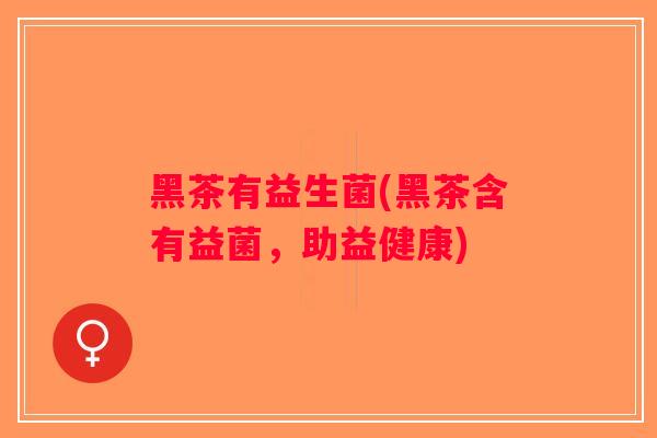 黑茶有益生菌(黑茶含有益菌，助益健康)