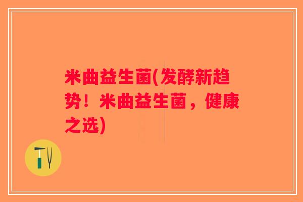 米曲益生菌(发酵新趋势！米曲益生菌，健康之选)