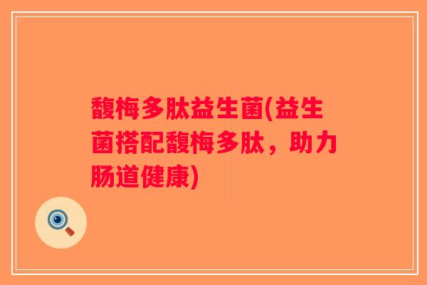 馥梅多肽益生菌(益生菌搭配馥梅多肽,助力肠道健康) 馥梅多肽益生菌(益生菌搭配馥梅多肽,助力肠道健康)