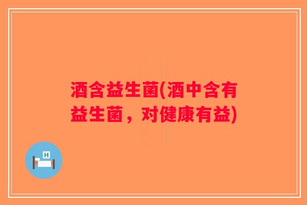 酒含益生菌(酒中含有益生菌,对健康有益) 酒含益生菌(酒中含有益生菌,对健康有益)