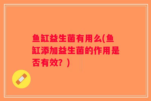 鱼缸益生菌有用么(鱼缸添加益生菌的作用是否有效？)