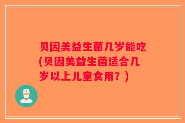 贝因美益生菌几岁能吃(贝因美益生菌适合几岁以上儿童食用?) 贝因美益生菌几岁能吃(贝因美益生菌适合几岁以上儿童食用?)