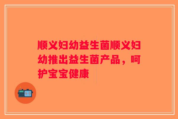 顺义妇幼益生菌顺义妇幼推出益生菌产品，呵护宝宝健康