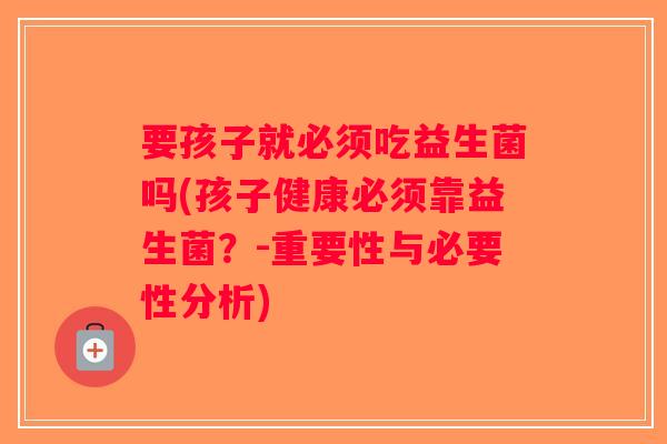 要孩子就必须吃益生菌吗(孩子健康必须靠益生菌？-重要性与必要性分析)