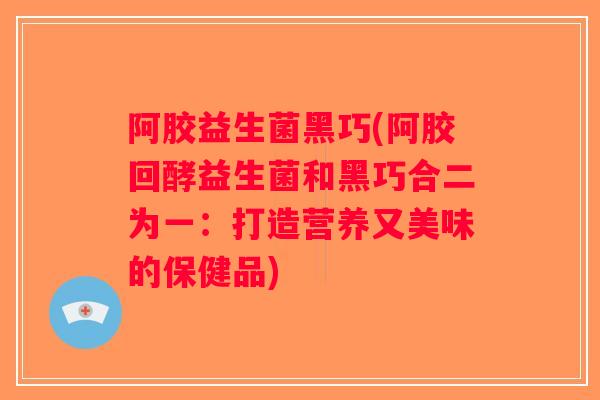阿胶益生菌黑巧(阿胶回酵益生菌和黑巧合二为一:打造营养又美味的保健品) 阿胶益生菌黑巧(阿胶回酵益生菌和黑巧合二为一:打造营养又美味的保健品)
