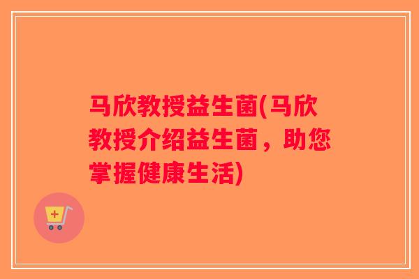 马欣教授益生菌(马欣教授介绍益生菌,助您掌握健康生活) 马欣教授益生菌(马欣教授介绍益生菌,助您掌握健康生活)