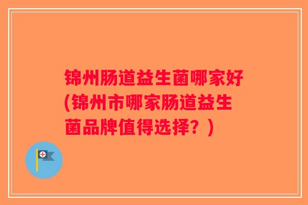 锦州肠道益生菌哪家好(锦州市哪家肠道益生菌品牌值得选择?) 锦州肠道益生菌哪家好(锦州市哪家肠道益生菌品牌值得选择?)