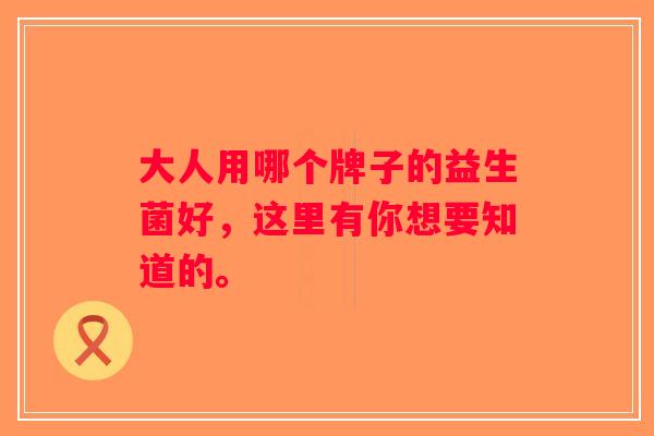 大人用哪个牌子的益生菌好，这里有你想要知道的。