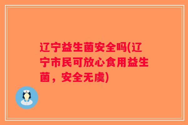 辽宁益生菌安全吗(辽宁市民可放心食用益生菌，安全无虞)
