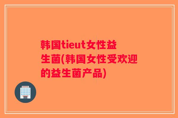 韩国tieut女性益生菌(韩国女性受欢迎的益生菌产品)