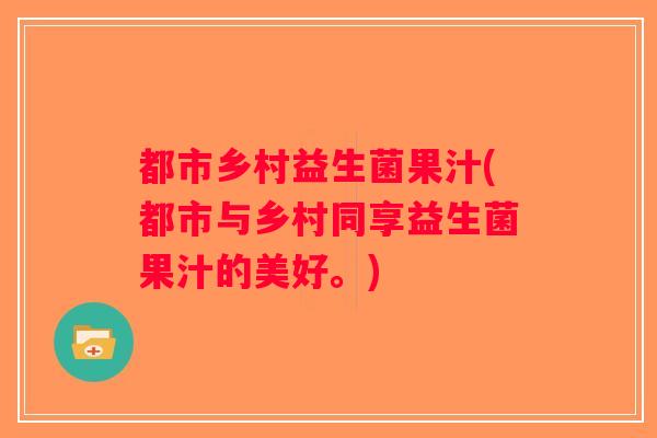 都市乡村益生菌果汁(都市与乡村同享益生菌果汁的美好。) 都市乡村益生菌果汁(都市与乡村同享益生菌果汁的美好。)