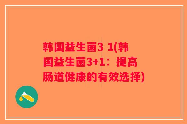 韩国益生菌3 1(韩国益生菌3+1：提高肠道健康的有效选择)