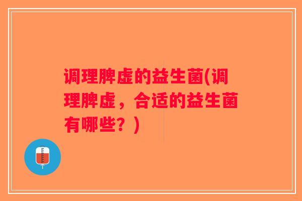 调理脾虚的益生菌(调理脾虚，合适的益生菌有哪些？)