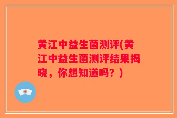 黄江中益生菌测评(黄江中益生菌测评结果揭晓，你想知道吗？)
