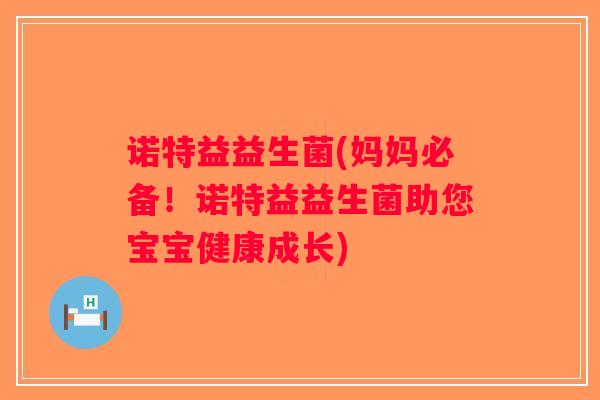 诺特益益生菌(妈妈必备！诺特益益生菌助您宝宝健康成长)