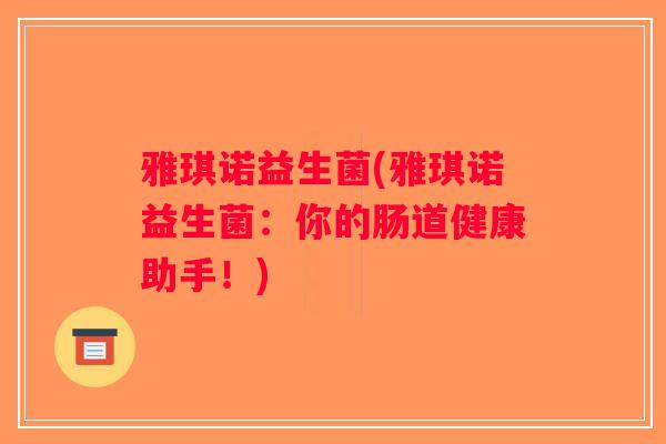 雅琪诺益生菌(雅琪诺益生菌:你的肠道健康助手!) 雅琪诺益生菌(雅琪诺益生菌:你的肠道健康助手!)