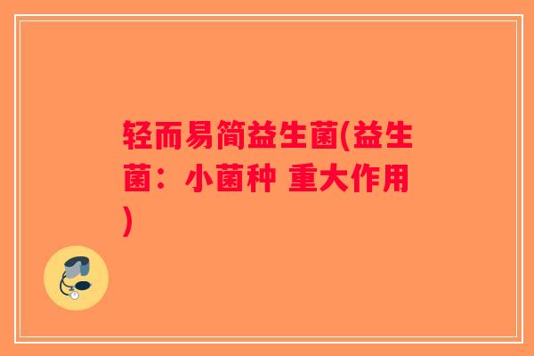 轻而易简益生菌(益生菌:小菌种 重大作用) 轻而易简益生菌(益生菌:小菌种 重大作用)