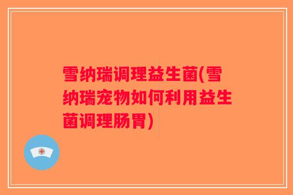 雪纳瑞调理益生菌(雪纳瑞宠物如何利用益生菌调理肠胃) 雪纳瑞调理益生菌(雪纳瑞宠物如何利用益生菌调理肠胃)