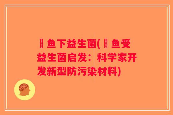 魟鱼下益生菌(魟鱼受益生菌启发:科学家开发新型防污染材料) 魟鱼下益生菌(魟鱼受益生菌启发:科学家开发新型防污染材料)