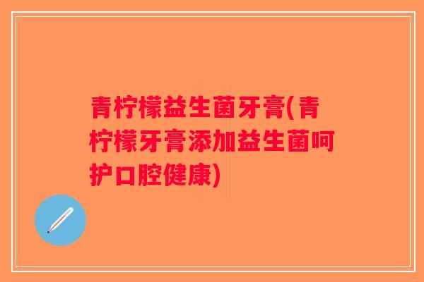 青柠檬益生菌牙膏(青柠檬牙膏添加益生菌呵护口腔健康)