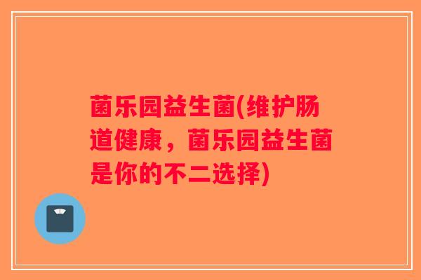 菌乐园益生菌(维护肠道健康,菌乐园益生菌是你的不二选择) 菌乐园益生菌(维护肠道健康,菌乐园益生菌是你的不二选择)