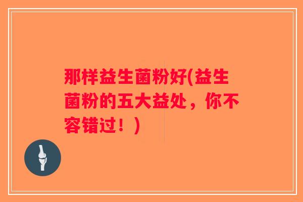 那样益生菌粉好(益生菌粉的五大益处,你不容错过!) 那样益生菌粉好(益生菌粉的五大益处,你不容错过!)