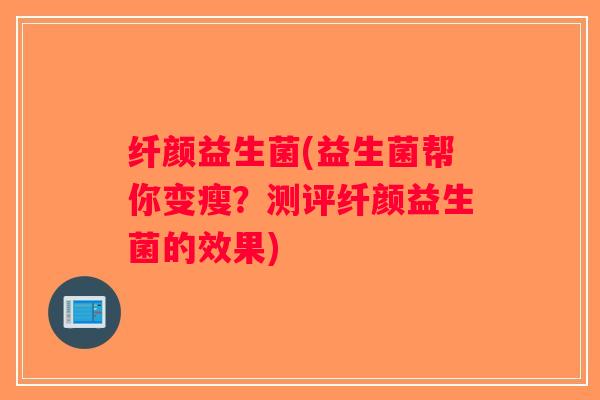 纤颜益生菌(益生菌帮你变瘦?测评纤颜益生菌的效果) 纤颜益生菌(益生菌帮你变瘦?测评纤颜益生菌的效果)