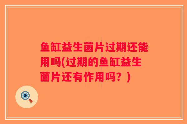 鱼缸益生菌片过期还能用吗(过期的鱼缸益生菌片还有作用吗？)