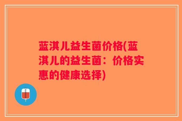 蓝淇儿益生菌价格(蓝淇儿的益生菌:价格实惠的健康选择) 蓝淇儿益生菌价格(蓝淇儿的益生菌:价格实惠的健康选择)
