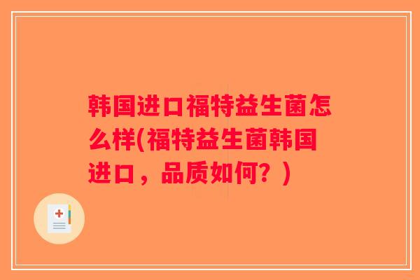 韩国进口福特益生菌怎么样(福特益生菌韩国进口，品质如何？)