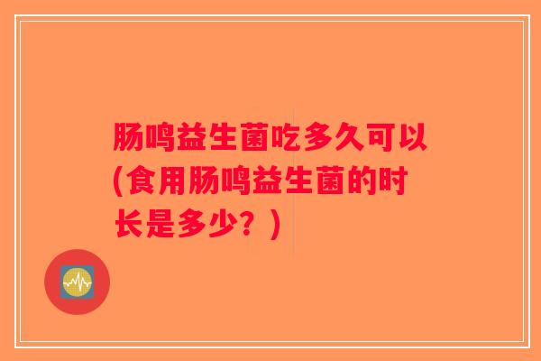 肠鸣益生菌吃多久可以(食用肠鸣益生菌的时长是多少？)
