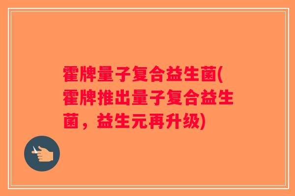 霍牌量子复合益生菌(霍牌推出量子复合益生菌，益生元再升级)