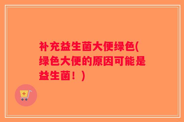 补充益生菌大便绿色(绿色大便的原因可能是益生菌!) 补充益生菌大便绿色(绿色大便的原因可能是益生菌!)