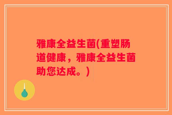 雅康全益生菌(重塑肠道健康，雅康全益生菌助您达成。)