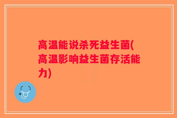 高温能说杀死益生菌(高温影响益生菌存活能力)