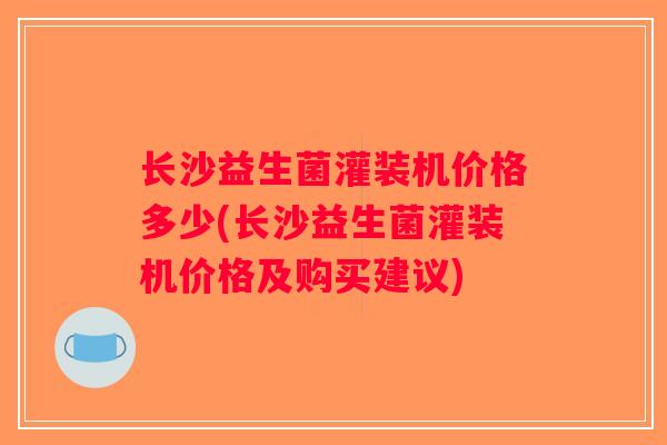 长沙益生菌灌装机价格多少(长沙益生菌灌装机价格及购买建议) 长沙益生菌灌装机价格多少(长沙益生菌灌装机价格及购买建议)