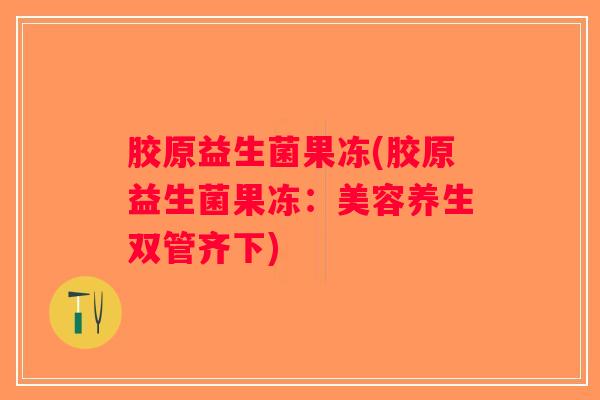胶原益生菌果冻(胶原益生菌果冻:美容养生双管齐下) 胶原益生菌果冻(胶原益生菌果冻:美容养生双管齐下)