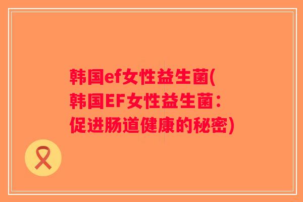 韩国ef女性益生菌(韩国EF女性益生菌:促进肠道健康的秘密) 韩国ef女性益生菌(韩国EF女性益生菌:促进肠道健康的秘密)