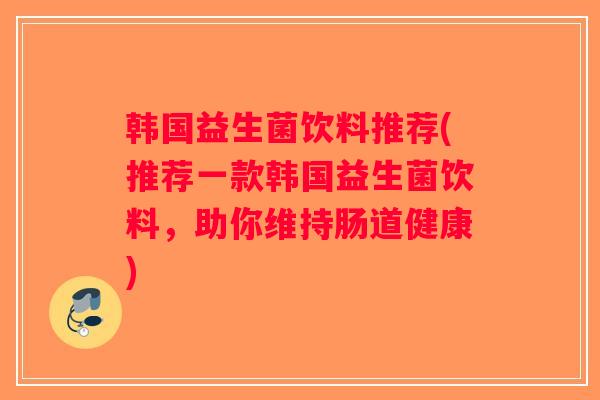 韩国益生菌饮料推荐(推荐一款韩国益生菌饮料,助你维持肠道健康) 韩国益生菌饮料推荐(推荐一款韩国益生菌饮料,助你维持肠道健康)