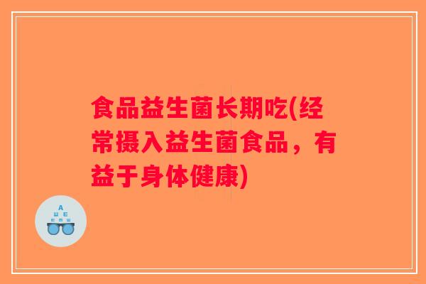 食品益生菌长期吃(经常摄入益生菌食品,有益于身体健康) 食品益生菌长期吃(经常摄入益生菌食品,有益于身体健康)