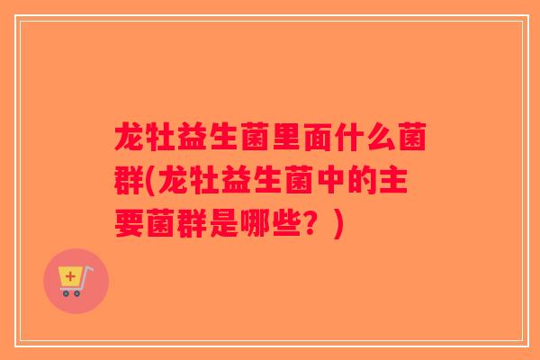 龙牡益生菌里面什么菌群(龙牡益生菌中的主要菌群是哪些？)