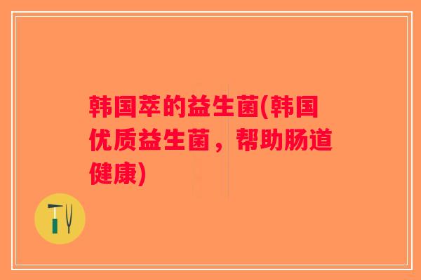 韩国萃的益生菌(韩国优质益生菌，帮助肠道健康)