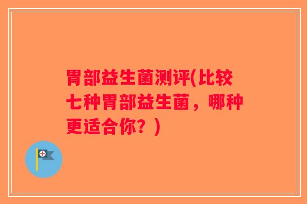 胃部益生菌测评(比较七种胃部益生菌，哪种更适合你？)