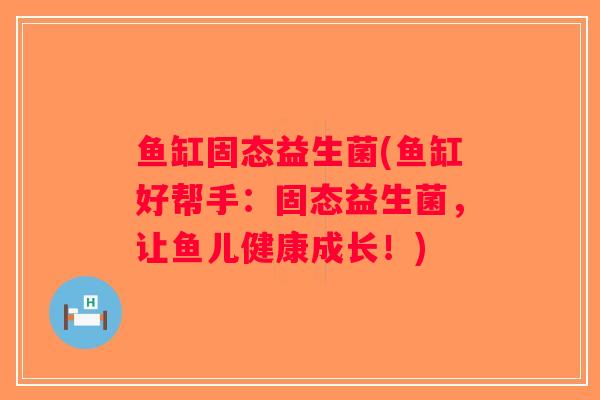 鱼缸固态益生菌(鱼缸好帮手:固态益生菌,让鱼儿健康成长!) 鱼缸固态益生菌(鱼缸好帮手:固态益生菌,让鱼儿健康成长!)