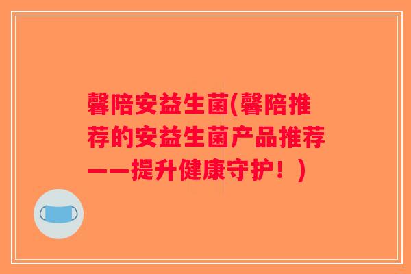 馨陪安益生菌(馨陪推荐的安益生菌产品推荐——提升健康守护!) 馨陪安益生菌(馨陪推荐的安益生菌产品推荐——提升健康守护!)