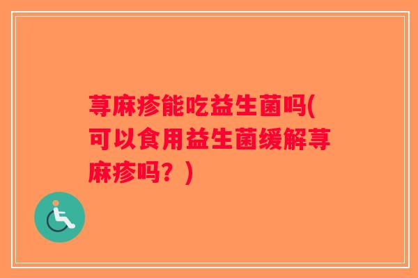 荨麻疹能吃益生菌吗(可以食用益生菌缓解荨麻疹吗？)