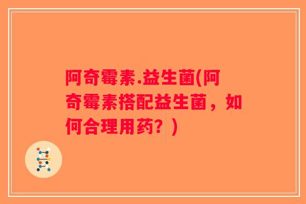 阿奇霉素.益生菌(阿奇霉素搭配益生菌,如何合理用药?) 阿奇霉素.益生菌(阿奇霉素搭配益生菌,如何合理用药?)