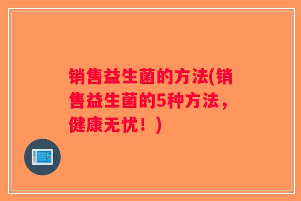 销售益生菌的方法(销售益生菌的5种方法，健康无忧！)