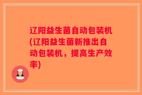 辽阳益生菌自动包装机(辽阳益生菌新推出自动包装机，提高生产效率)