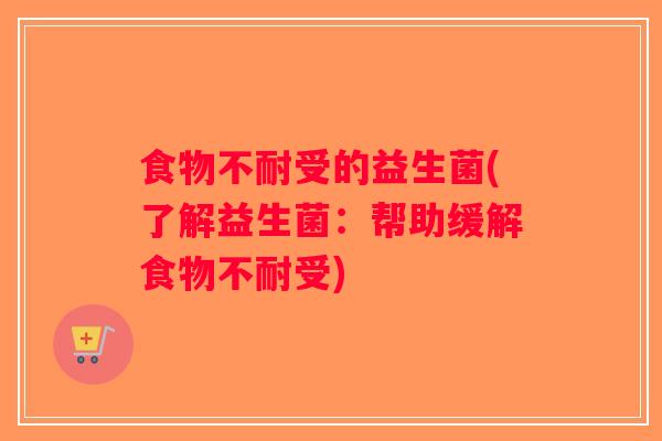 食物不耐受的益生菌(了解益生菌：帮助缓解食物不耐受)